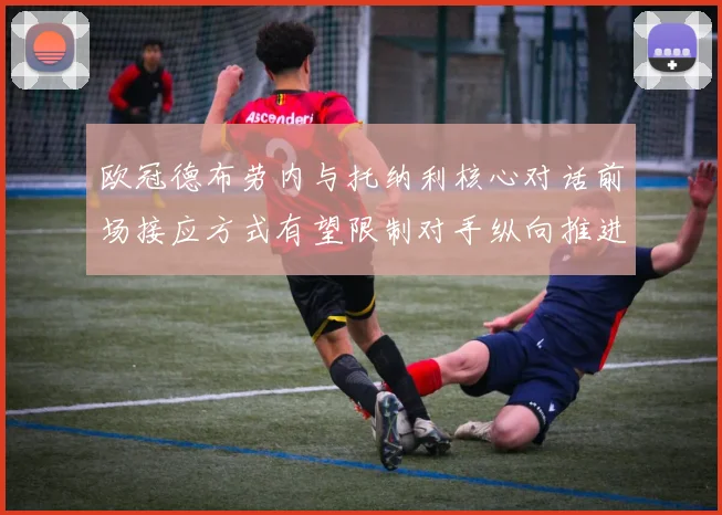 欧冠德布劳内与托纳利核心对话前场接应方式有望限制对手纵向推进