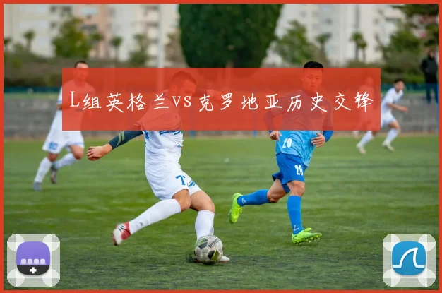 L组英格兰vs克罗地亚历史交锋