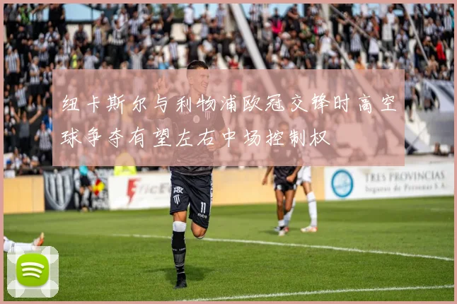 纽卡斯尔与利物浦欧冠交锋时高空球争夺有望左右中场控制权