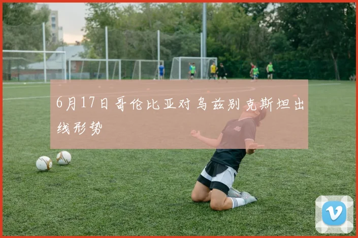 6月17日哥伦比亚对乌兹别克斯坦出线形势