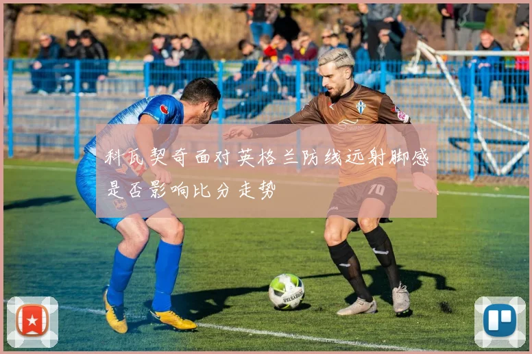 科瓦契奇面对英格兰防线远射脚感是否影响比分走势