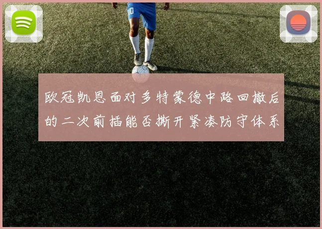 欧冠凯恩面对多特蒙德中路回撤后的二次前插能否撕开紧凑防守体系
