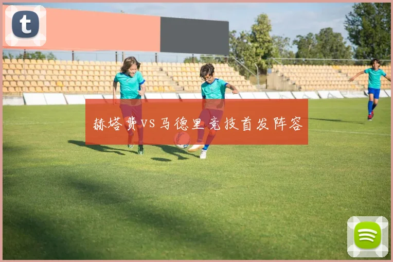 赫塔费vs马德里竞技首发阵容