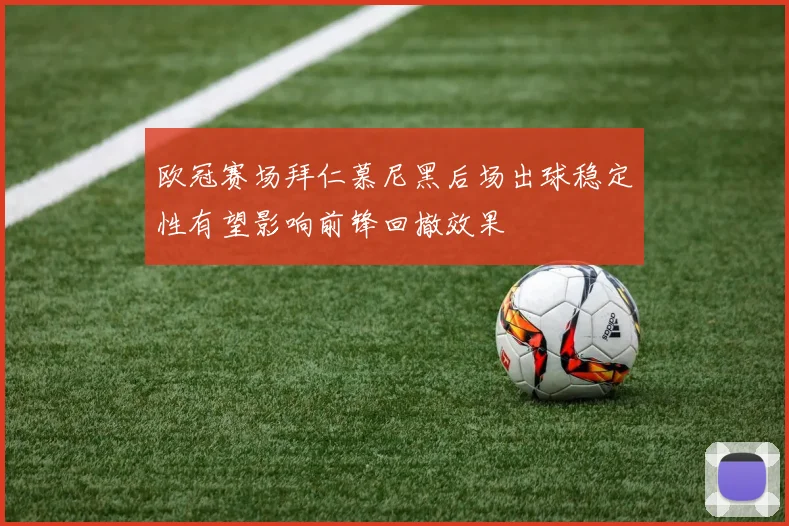 欧冠赛场拜仁慕尼黑后场出球稳定性有望影响前锋回撤效果