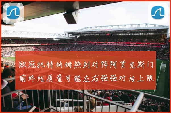 欧冠托特纳姆热刺对阵阿贾克斯门前终结质量可能左右强强对话上限
