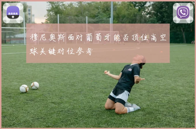 穆尼奥斯面对葡萄牙能否顶住高空球关键对位参考