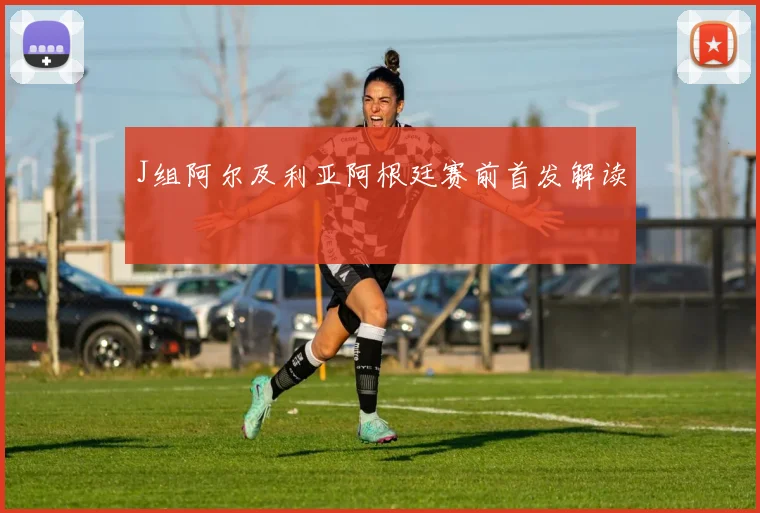J组阿尔及利亚阿根廷赛前首发解读