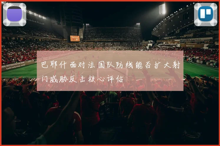 巴耶什面对法国队防线能否扩大射门威胁反击核心评估