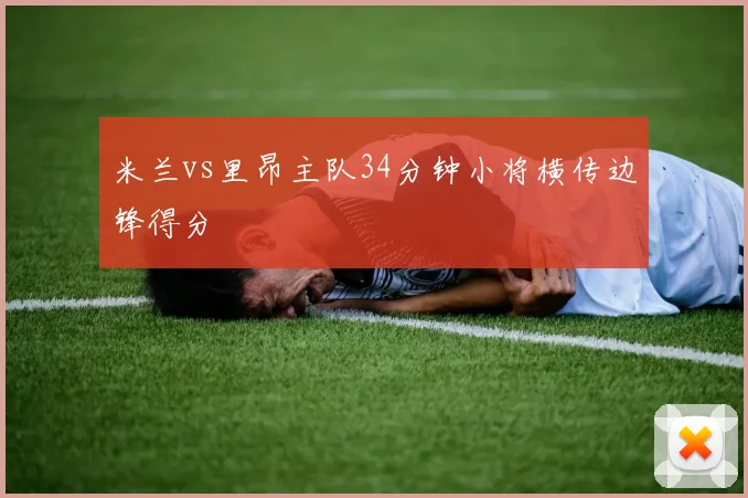 米兰vs里昂主队34分钟小将横传边锋得分