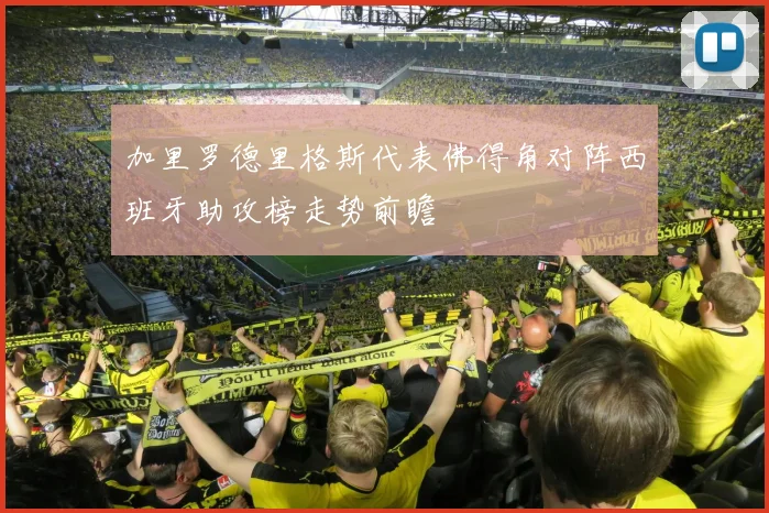 加里罗德里格斯代表佛得角对阵西班牙助攻榜走势前瞻