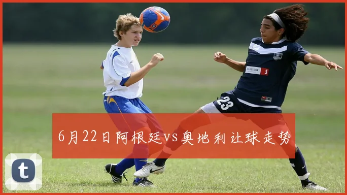 6月22日阿根廷vs奥地利让球走势