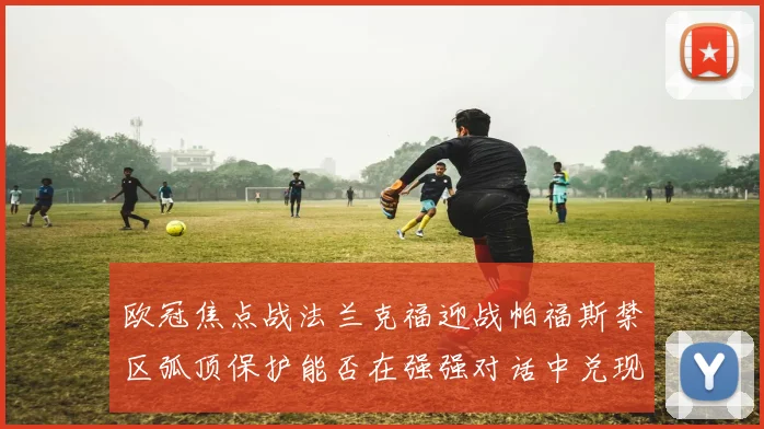 欧冠焦点战法兰克福迎战帕福斯禁区弧顶保护能否在强强对话中兑现