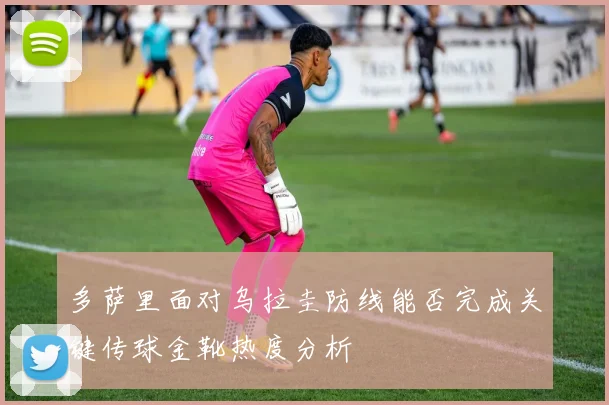 多萨里面对乌拉圭防线能否完成关键传球金靴热度分析