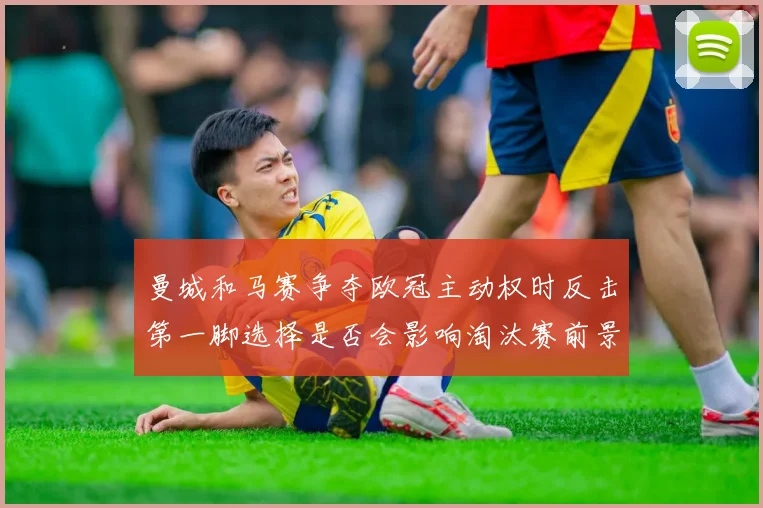 曼城和马赛争夺欧冠主动权时反击第一脚选择是否会影响淘汰赛前景