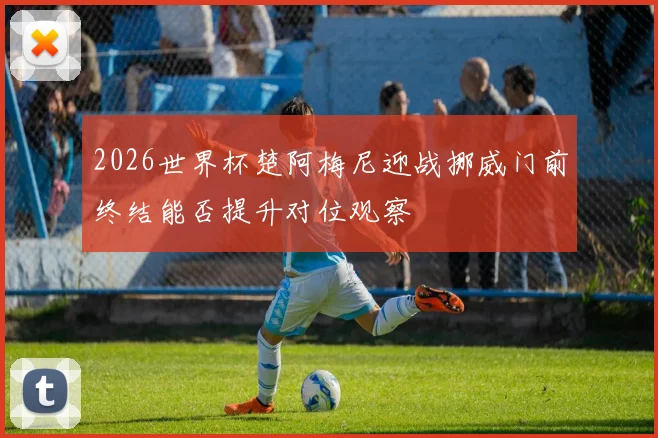 2026世界杯楚阿梅尼迎战挪威门前终结能否提升对位观察