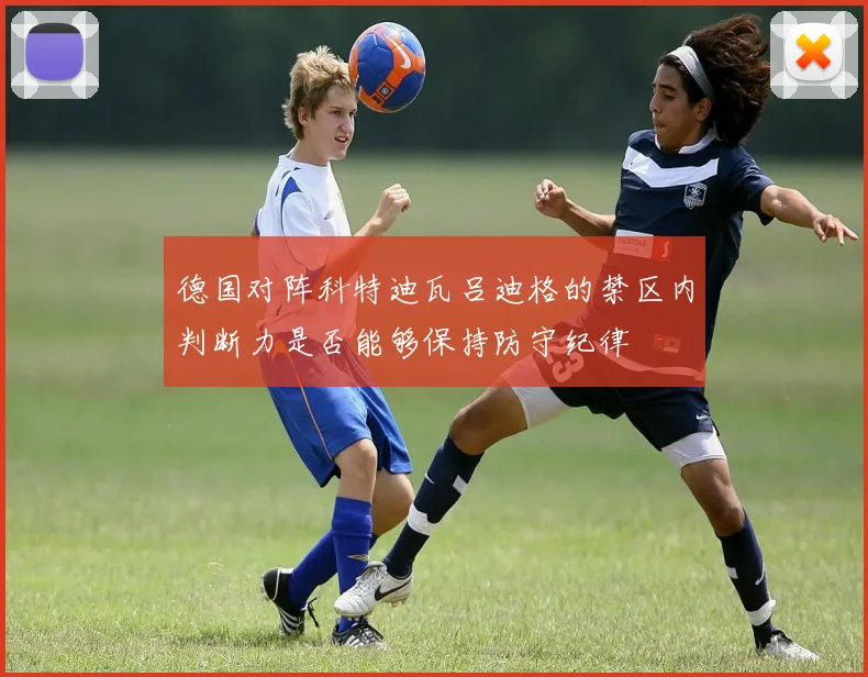 德国对阵科特迪瓦吕迪格的禁区内判断力是否能够保持防守纪律