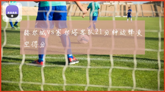 赫尔城vs塞尔塔客队21分钟边锋凌空得分