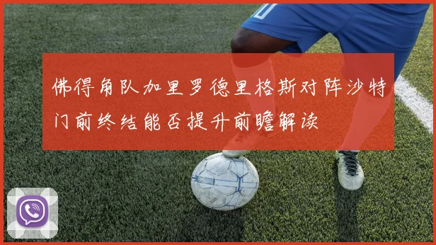佛得角队加里罗德里格斯对阵沙特门前终结能否提升前瞻解读