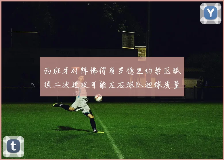 西班牙对阵佛得角罗德里的禁区弧顶二次进攻可能左右球队控球质量