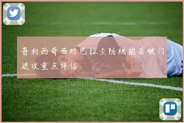 普利西奇面对巴拉圭防线能否破门进攻重点评估