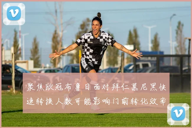 聚焦欧冠布鲁日面对拜仁慕尼黑快速转换人数可能影响门前转化效率