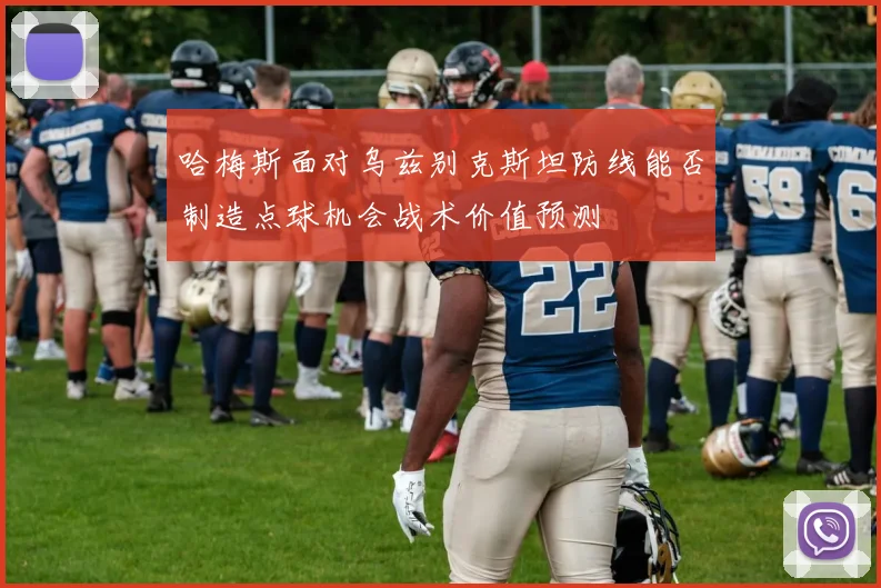 哈梅斯面对乌兹别克斯坦防线能否制造点球机会战术价值预测
