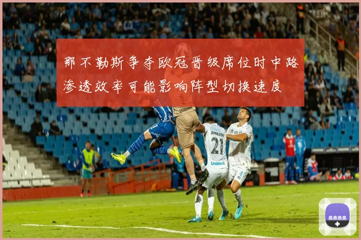 那不勒斯争夺欧冠晋级席位时中路渗透效率可能影响阵型切换速度