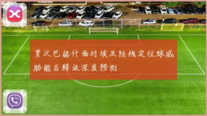 贾汉巴赫什面对埃及防线定位球威胁能否释放深度预测