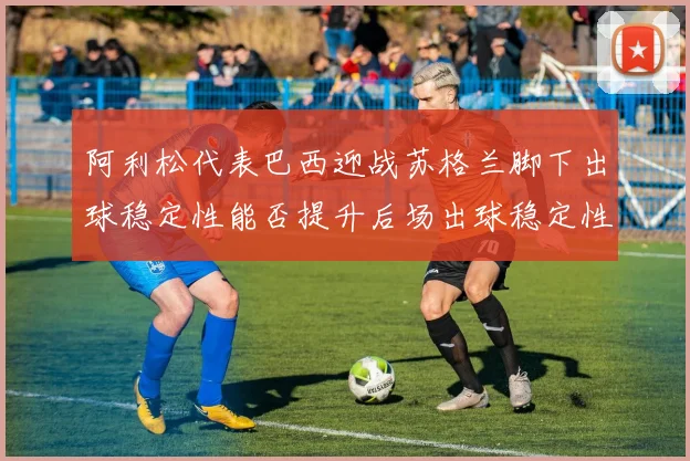 阿利松代表巴西迎战苏格兰脚下出球稳定性能否提升后场出球稳定性