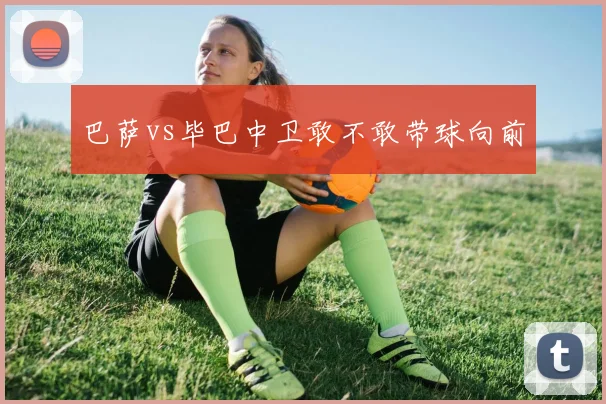巴萨vs毕巴中卫敢不敢带球向前