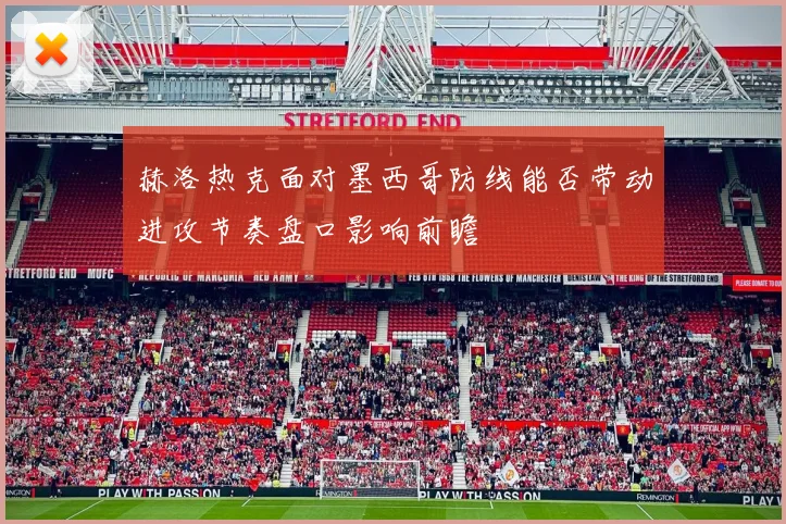 赫洛热克面对墨西哥防线能否带动进攻节奏盘口影响前瞻