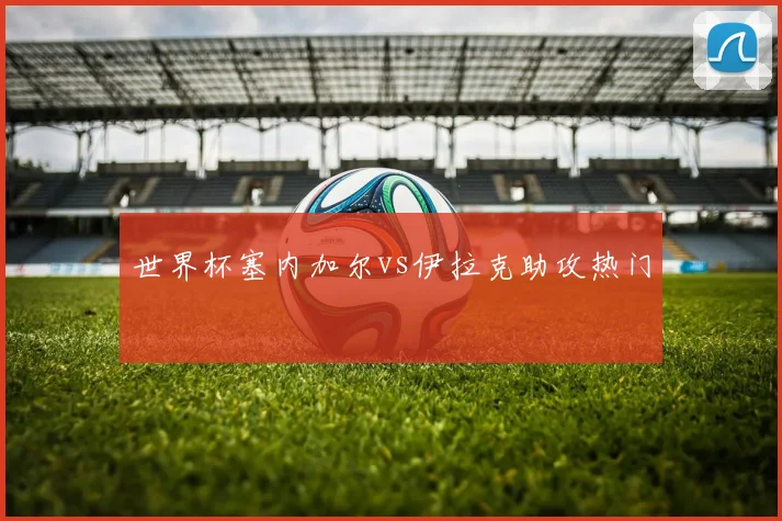 世界杯塞内加尔vs伊拉克助攻热门