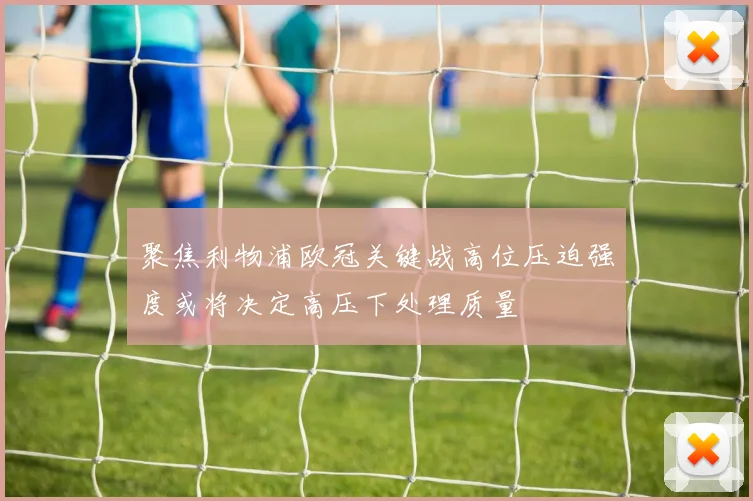 聚焦利物浦欧冠关键战高位压迫强度或将决定高压下处理质量