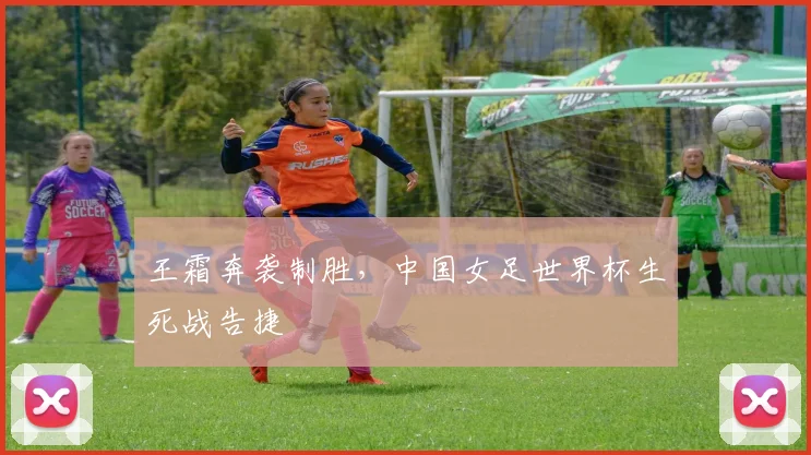 王霜奔袭制胜，中国女足世界杯生死战告捷