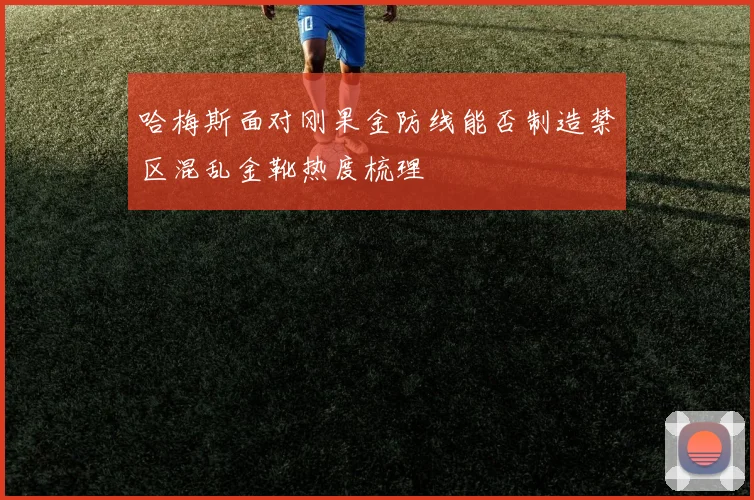 哈梅斯面对刚果金防线能否制造禁区混乱金靴热度梳理