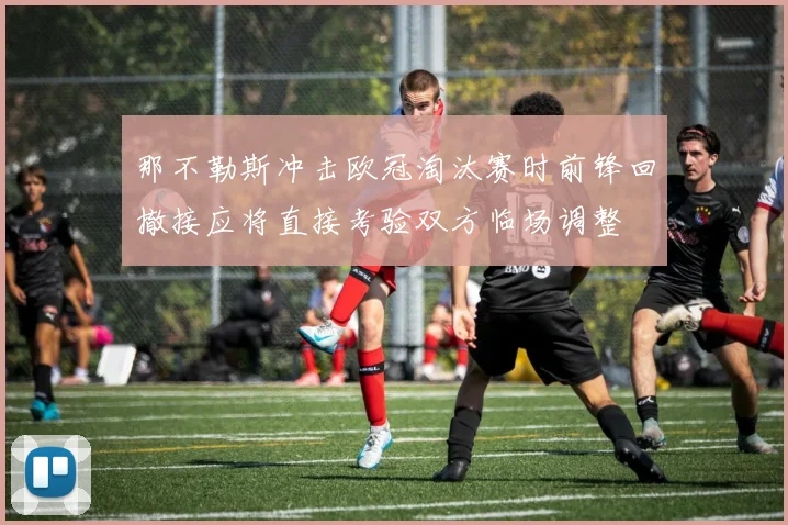 那不勒斯冲击欧冠淘汰赛时前锋回撤接应将直接考验双方临场调整
