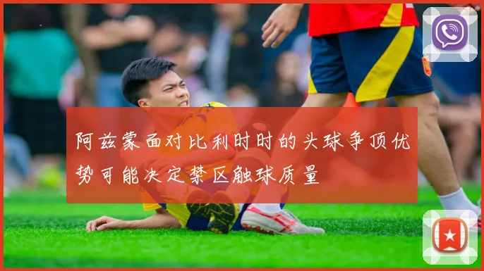 阿兹蒙面对比利时时的头球争顶优势可能决定禁区触球质量