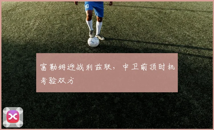 富勒姆迎战利兹联,中卫前顶时机考验双方