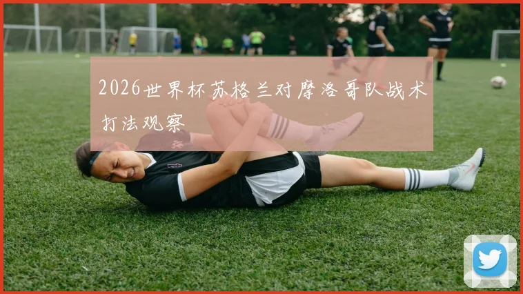 2026世界杯苏格兰对摩洛哥队战术打法观察