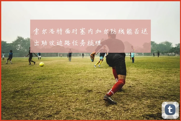 索尔洛特面对塞内加尔防线能否送出助攻边路任务梳理
