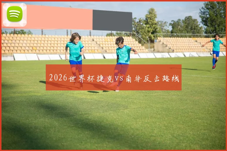 2026世界杯捷克vs南非反击路线