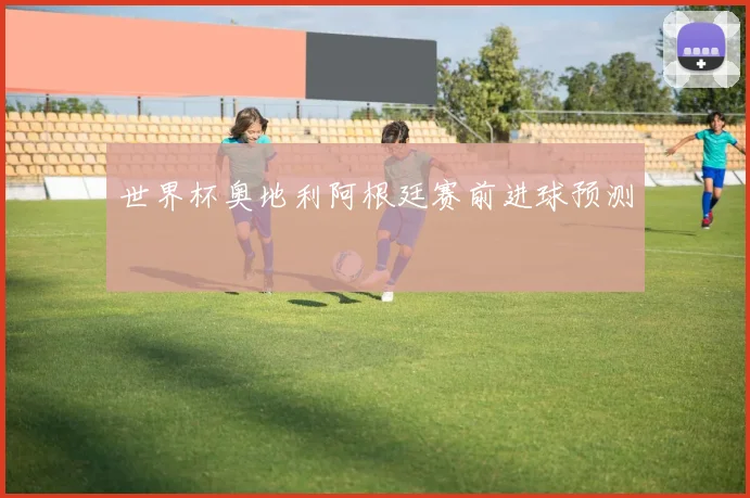 世界杯奥地利阿根廷赛前进球预测