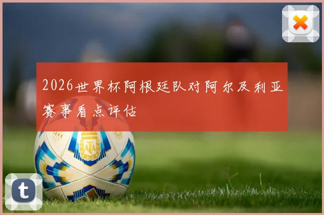 2026世界杯阿根廷队对阿尔及利亚赛事看点评估