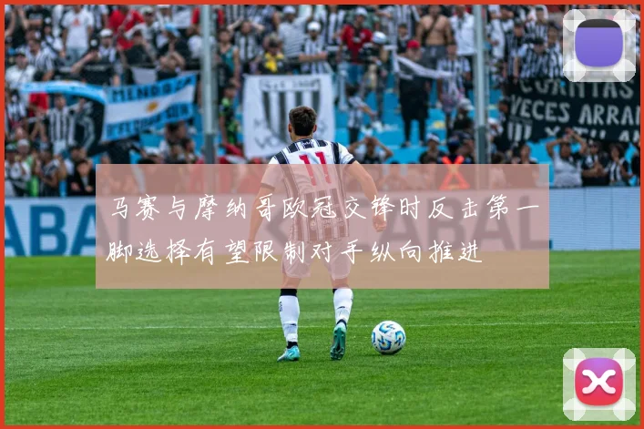 马赛与摩纳哥欧冠交锋时反击第一脚选择有望限制对手纵向推进