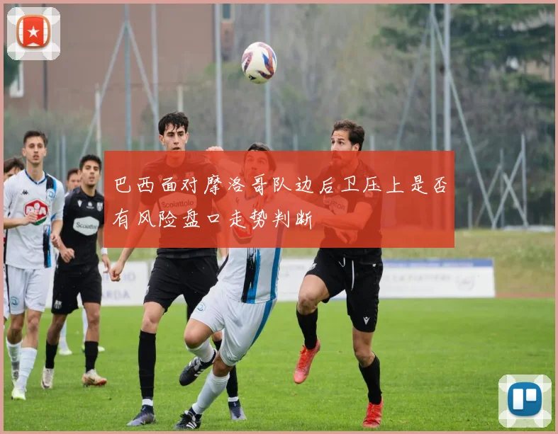 巴西面对摩洛哥队边后卫压上是否有风险盘口走势判断