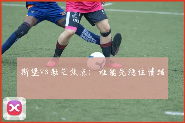 斯堡vs勒芒焦点：谁能先稳住情绪