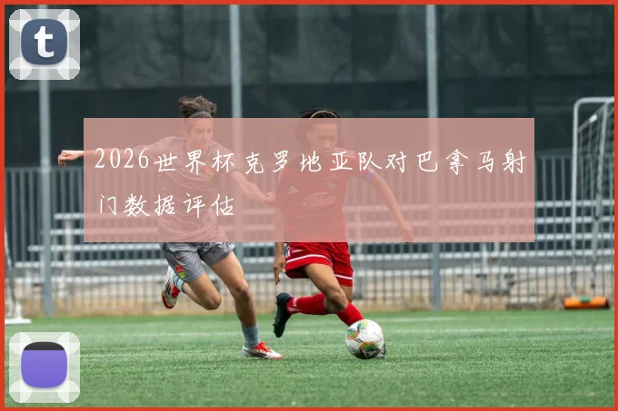 2026世界杯克罗地亚队对巴拿马射门数据评估