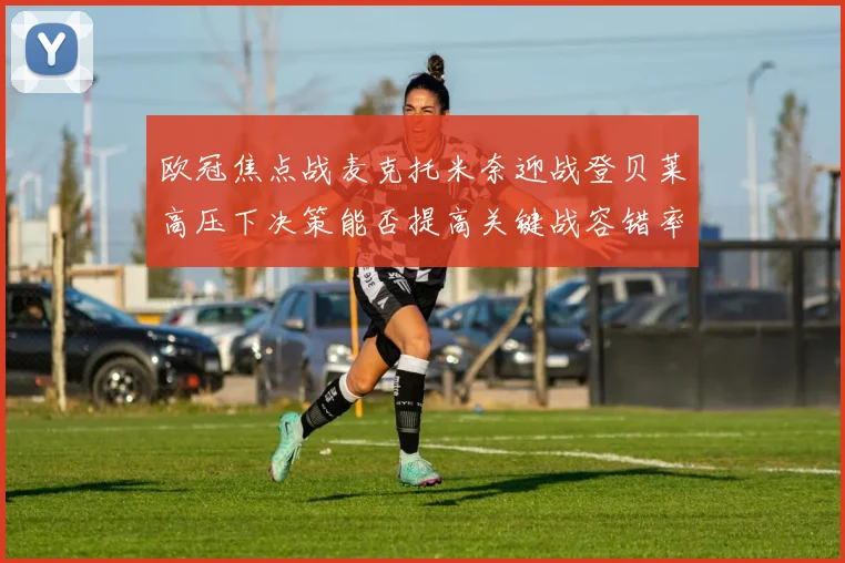 欧冠焦点战麦克托米奈迎战登贝莱高压下决策能否提高关键战容错率