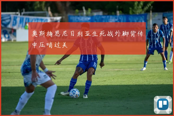 奥斯梅恩尼日利亚生死战外脚背传中压哨过关