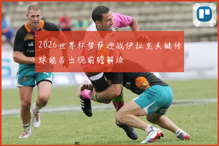 2026世界杯努萨迎战伊拉克关键传球能否出现前瞻解读
